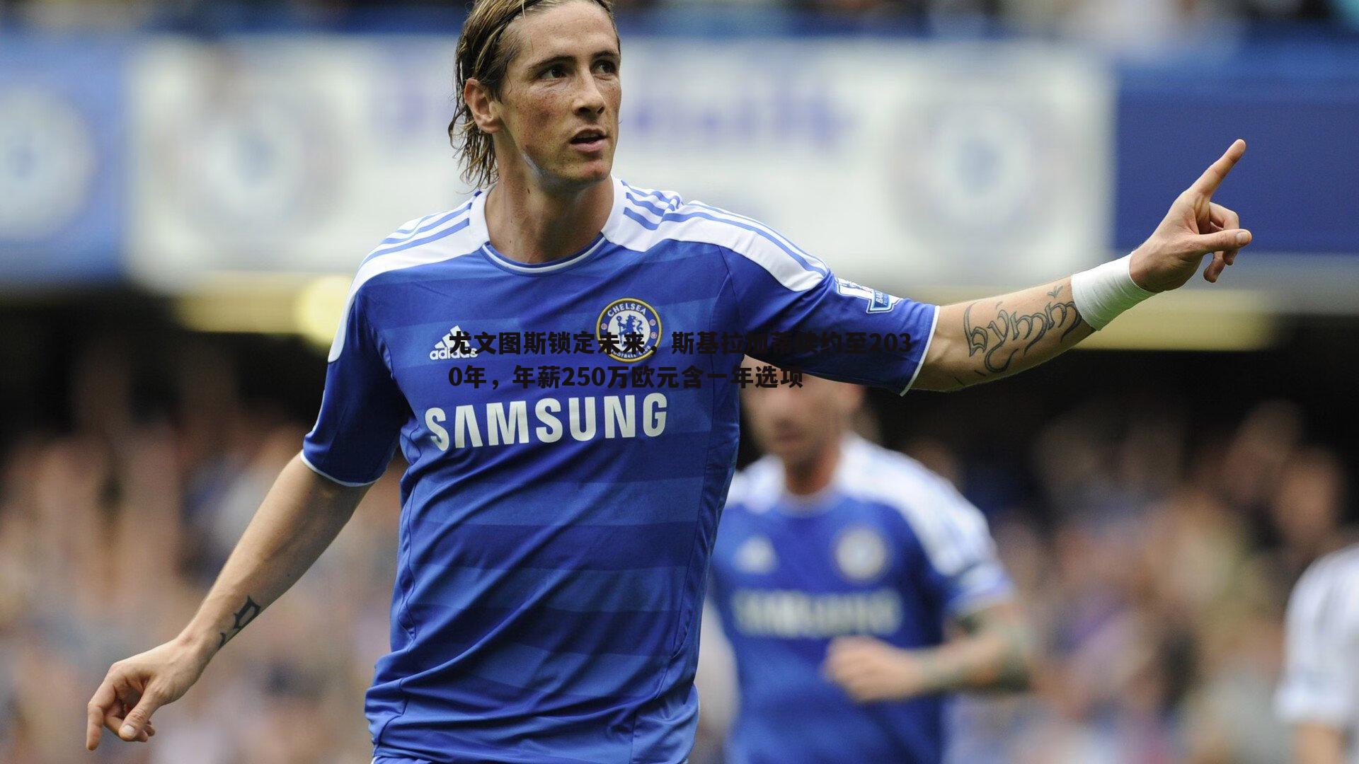 尤文图斯锁定未来，斯基拉加蒂续约至2030年，年薪250万欧元含一年选项