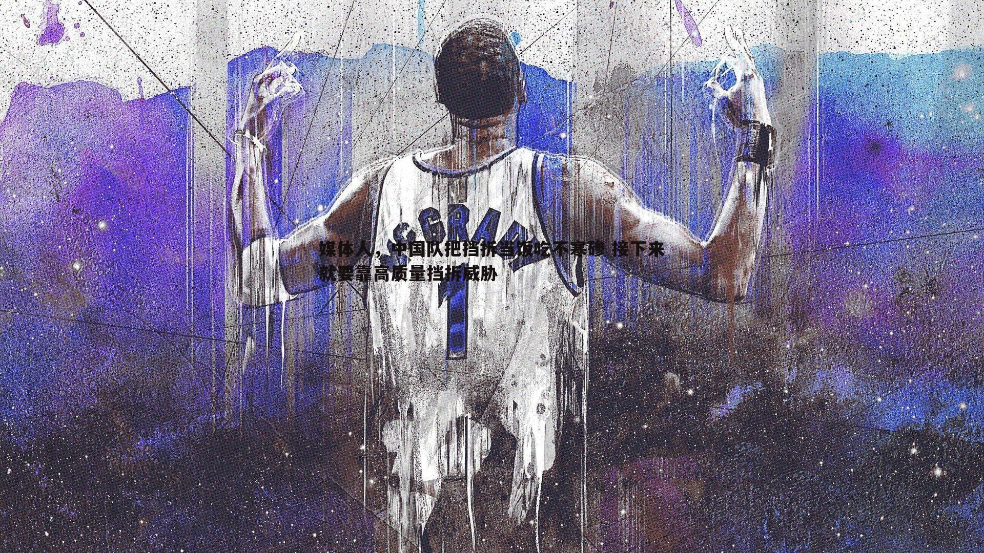 媒体人,中国队把挡拆当饭吃不寒碜 接下来就要靠高质量挡拆威胁