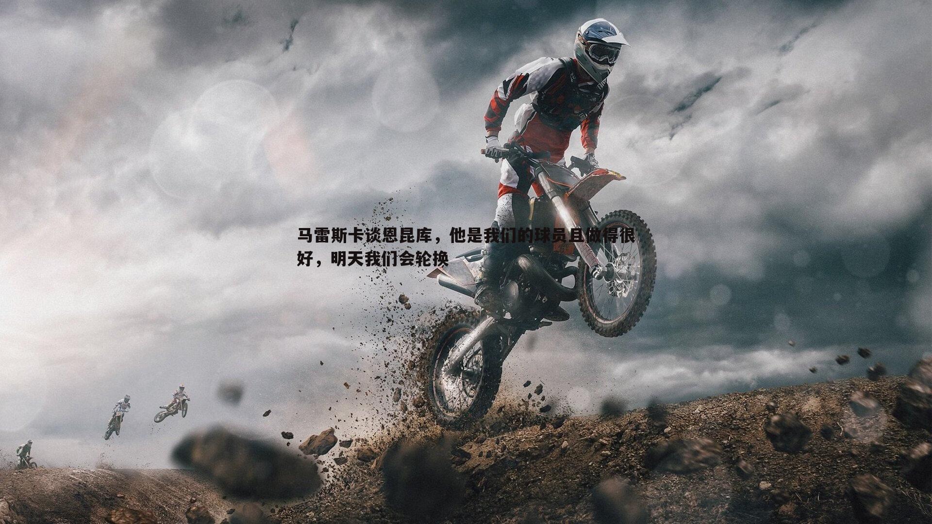 马雷斯卡谈恩昆库,他是我们的球员且做得很好,明天我们会轮换