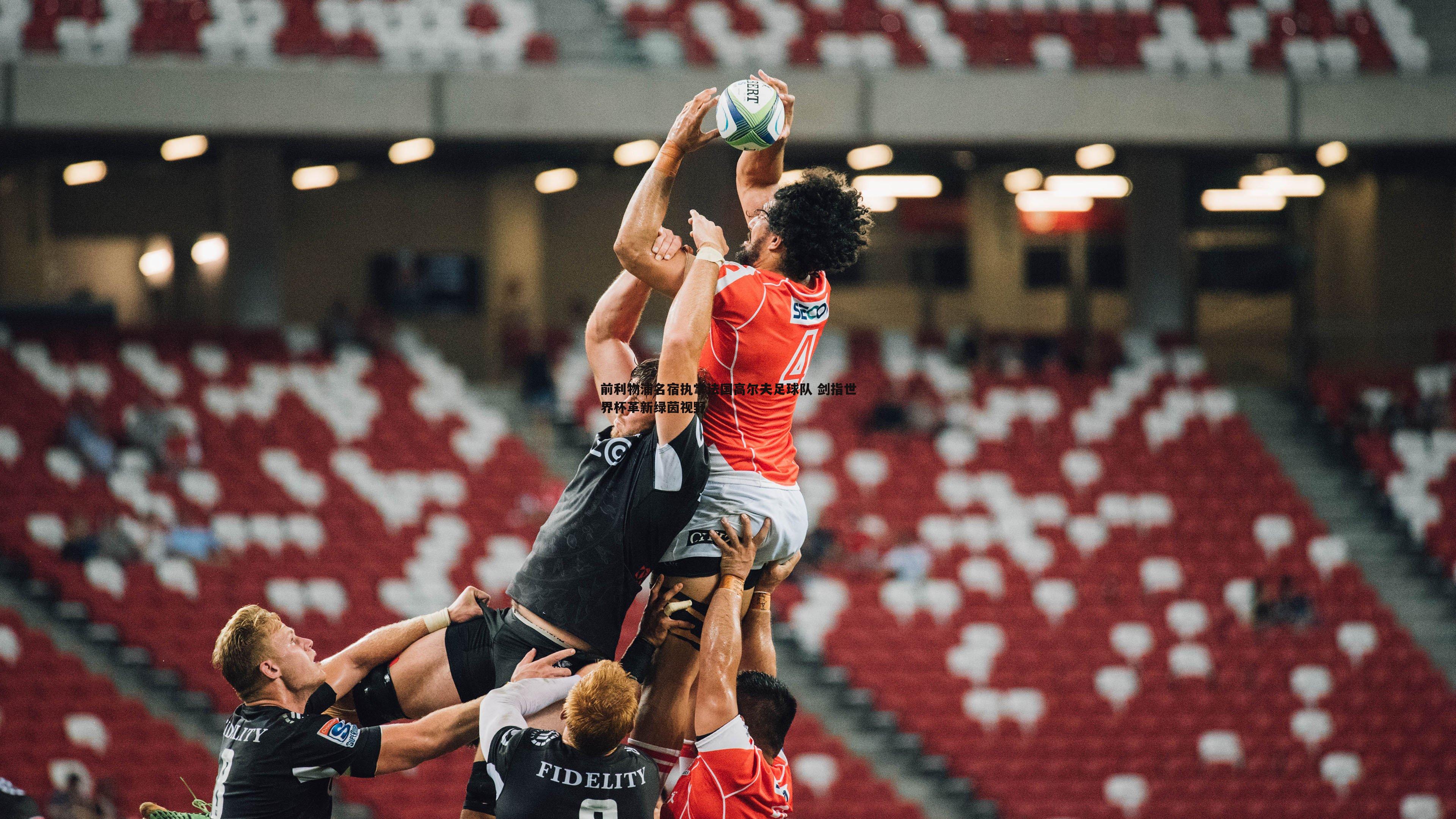 半岛体育-前利物浦名宿执掌法国高尔夫足球队 剑指世界杯革新绿茵视野