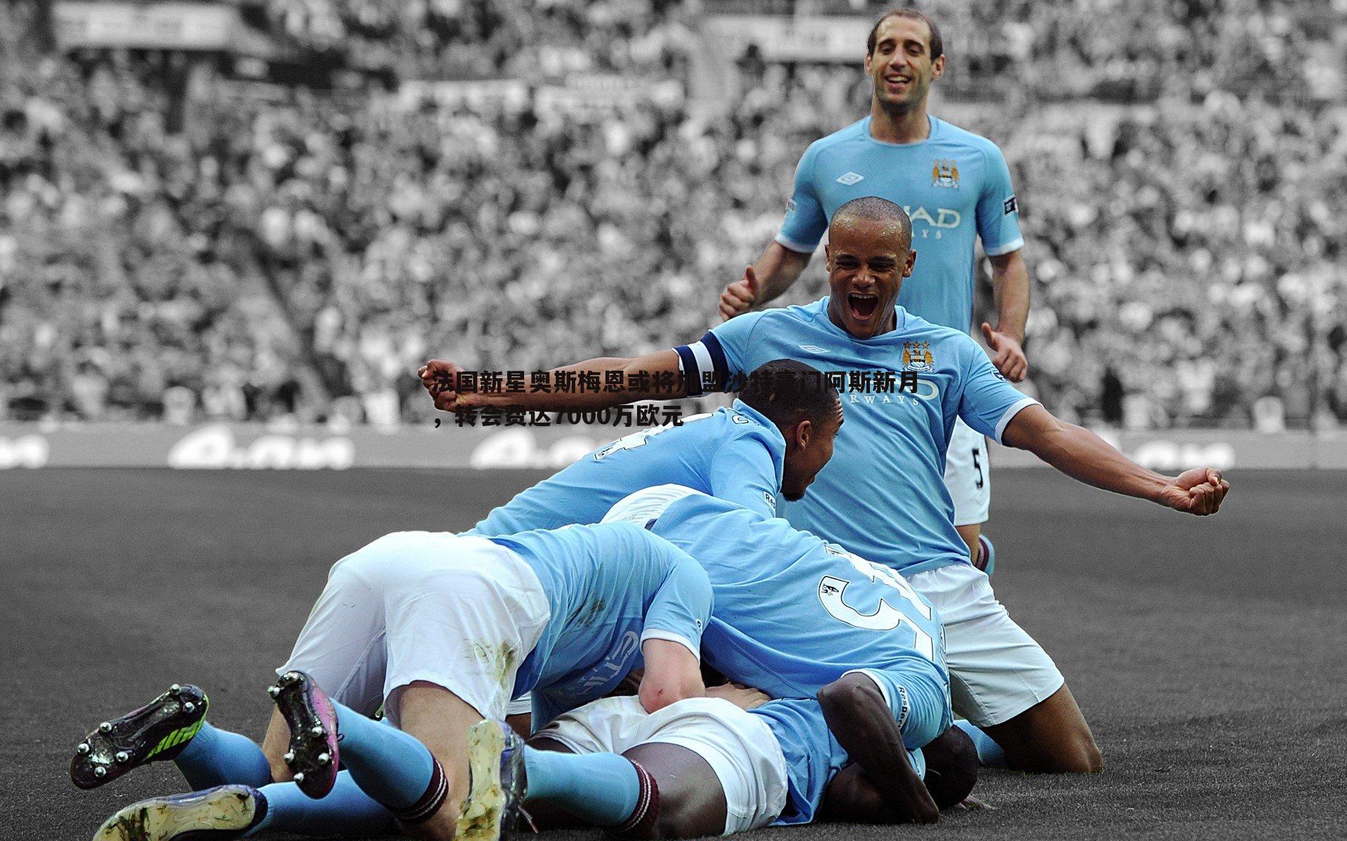 法国新星奥斯梅恩或将加盟沙特豪门阿斯新月，转会费达7000万欧元